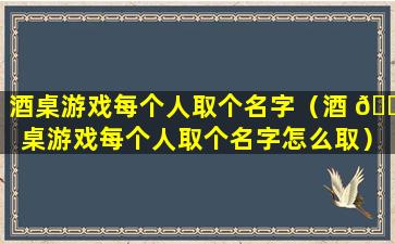 酒桌游戏每个人取个名字（酒 🌼 桌游戏每个人取个名字怎么取）